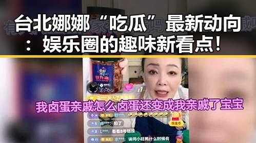 台北娜娜“吃瓜”最新动向：娱乐圈的趣味新看点！