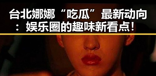 台北娜娜“吃瓜”最新动向：娱乐圈的趣味新看点！