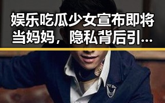 娱乐吃瓜少女宣布即将当妈妈，隐私背后引发热议