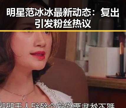 明星范冰冰最新动态：复出引发粉丝热议