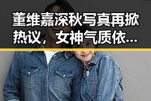 董维嘉深秋写真再掀热议，女神气质依旧在线✨