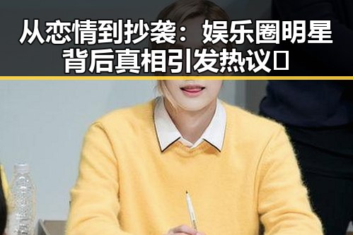 从恋情到抄袭：娱乐圈明星背后真相引发热议 🤔