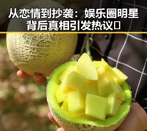 从恋情到抄袭：娱乐圈明星背后真相引发热议 🤔