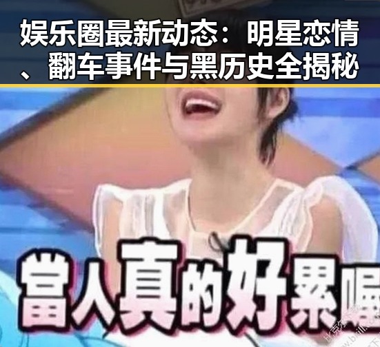 娱乐圈最新动态：明星恋情、翻车事件与黑历史全揭秘