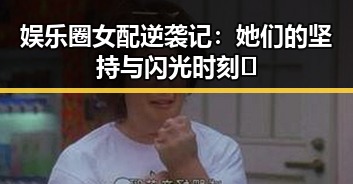 娱乐圈女配逆袭记：她们的坚持与闪光时刻✨
