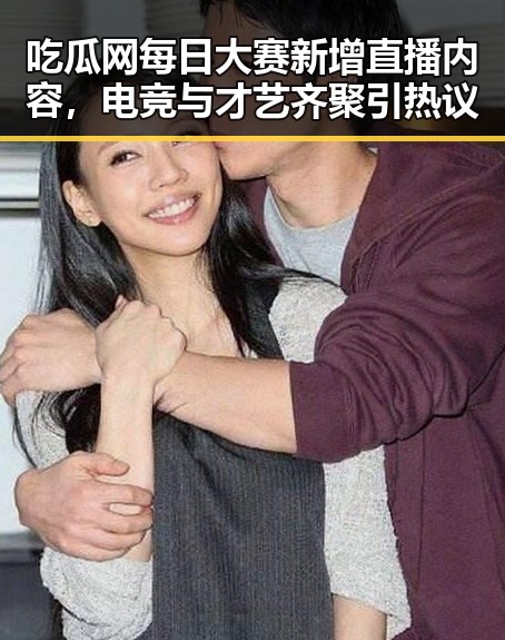吃瓜网每日大赛新增直播内容,电竞与才艺齐聚引热议