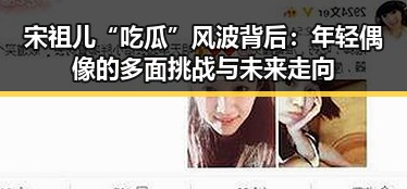 宋祖儿“吃瓜”风波背后：年轻偶像的多面挑战与未来走向